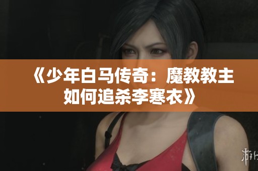 《少年白马传奇：魔教教主如何追杀李寒衣》