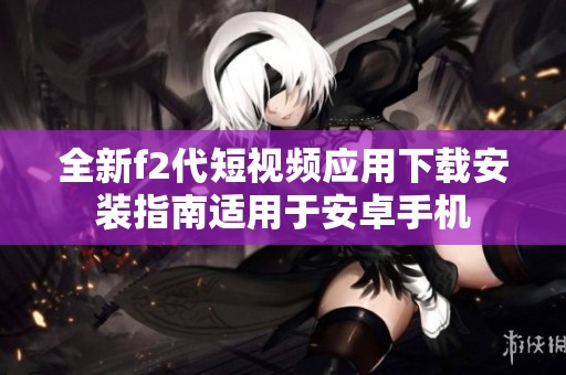 全新f2代短视频应用下载安装指南适用于安卓手机