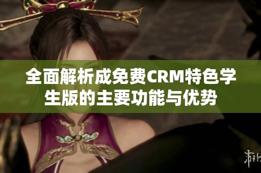 全面解析成免费CRM特色学生版的主要功能与优势