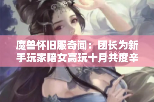 魔兽怀旧服奇闻：团长为新手玩家陪女高玩十月共度辛苦岁月