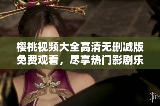 樱桃视频大全高清无删减版免费观看，尽享热门影剧乐趣