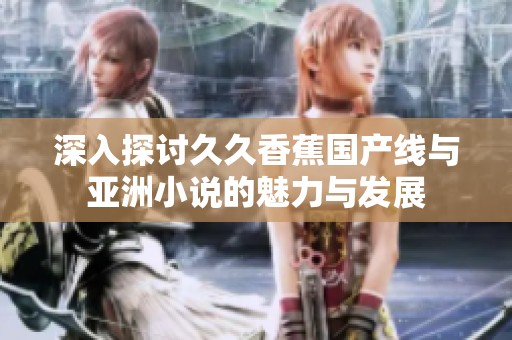 深入探讨久久香蕉国产线与亚洲小说的魅力与发展