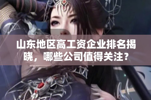 山东地区高工资企业排名揭晓，哪些公司值得关注？
