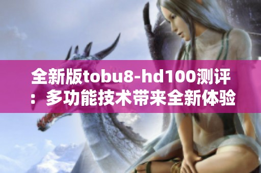 全新版tobu8-hd100测评：多功能技术带来全新体验