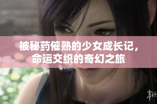 被秘药催熟的少女成长记，命运交织的奇幻之旅