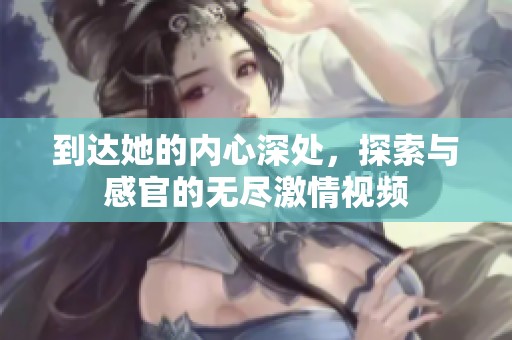 到达她的内心深处，探索与感官的无尽激情视频