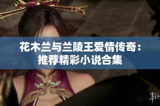 花木兰与兰陵王爱情传奇：推荐精彩小说合集