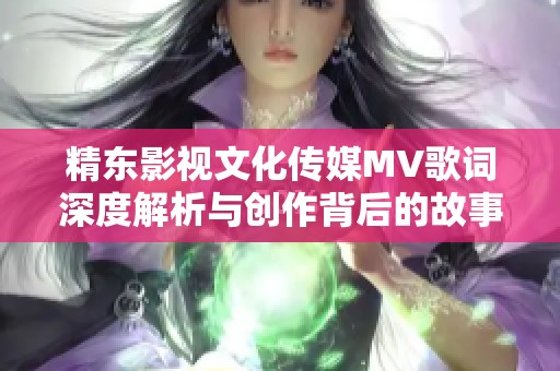 精东影视文化传媒MV歌词深度解析与创作背后的故事分享
