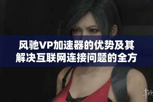 风驰VP加速器的优势及其解决互联网连接问题的全方位解析