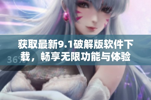 获取最新9.1破解版软件下载，畅享无限功能与体验