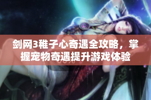 剑网3稚子心奇遇全攻略，掌握宠物奇遇提升游戏体验