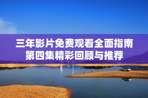 三年影片免费观看全面指南第四集精彩回顾与推荐