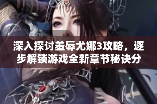 深入探讨羞辱尤娜3攻略，逐步解锁游戏全新章节秘诀分享