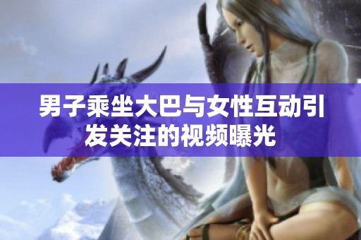 男子乘坐大巴与女性互动引发关注的视频曝光