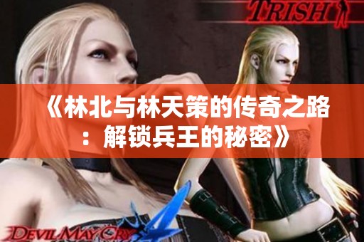 《林北与林天策的传奇之路：解锁兵王的秘密》