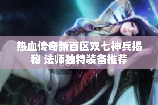 热血传奇新百区双七神兵揭秘 法师独特装备推荐