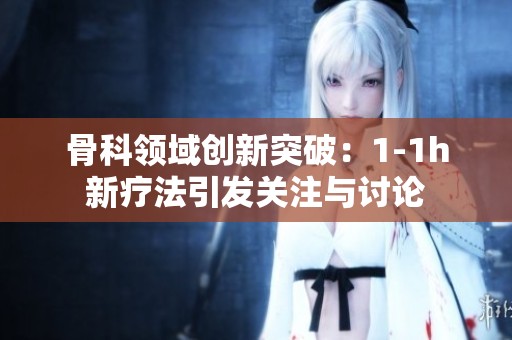 骨科领域创新突破：1-1h新疗法引发关注与讨论