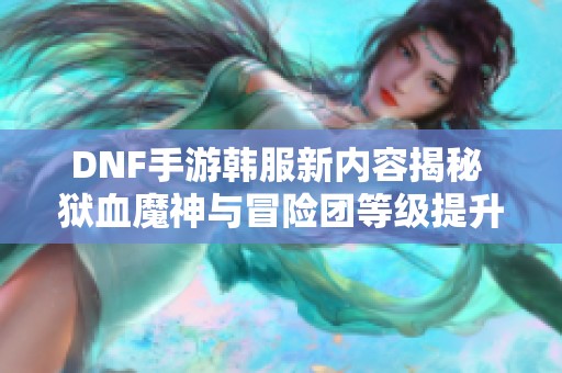 DNF手游韩服新内容揭秘 狱血魔神与冒险团等级提升攻略