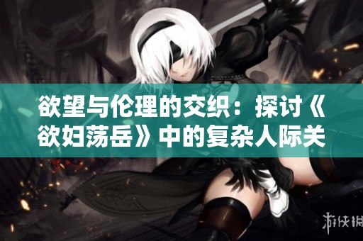 欲望与伦理的交织：探讨《欲妇荡岳》中的复杂人际关系