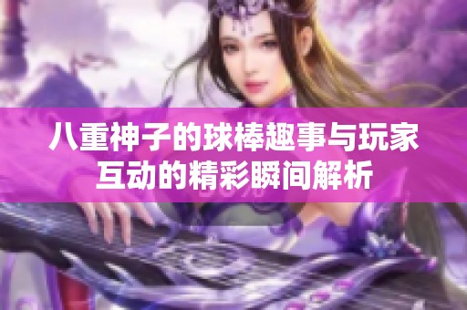 八重神子的球棒趣事与玩家互动的精彩瞬间解析