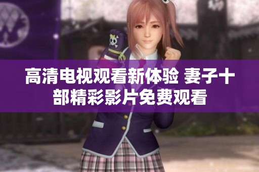 高清电视观看新体验 妻子十部精彩影片免费观看