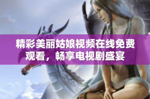 精彩美丽姑娘视频在线免费观看，畅享电视剧盛宴