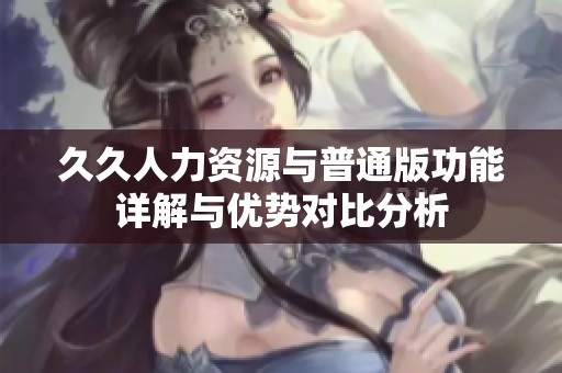 久久人力资源与普通版功能详解与优势对比分析