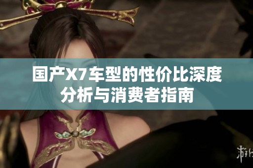 国产X7车型的性价比深度分析与消费者指南