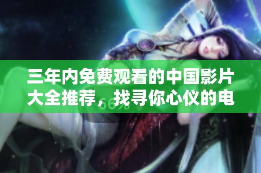 三年内免费观看的中国影片大全推荐，找寻你心仪的电影吧