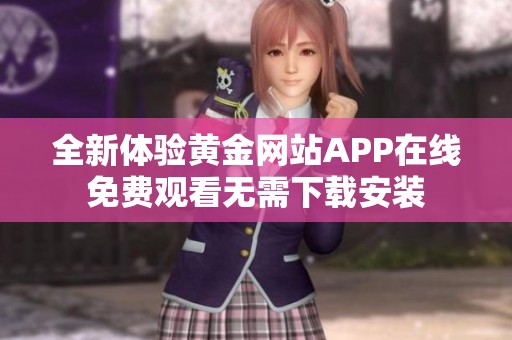 全新体验黄金网站APP在线免费观看无需下载安装