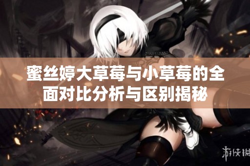 蜜丝婷大草莓与小草莓的全面对比分析与区别揭秘