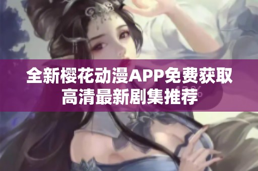 全新樱花动漫APP免费获取高清最新剧集推荐