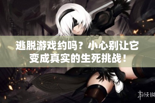 逃脱游戏约吗？小心别让它变成真实的生死挑战！