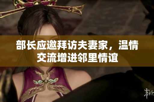 部长应邀拜访夫妻家，温情交流增进邻里情谊