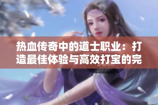 热血传奇中的道士职业：打造最佳体验与高效打宝的完美选择！