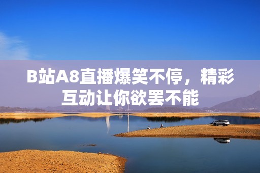 B站A8直播爆笑不停，精彩互动让你欲罢不能