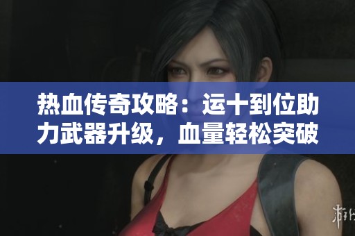热血传奇攻略：运十到位助力武器升级，血量轻松突破2000！