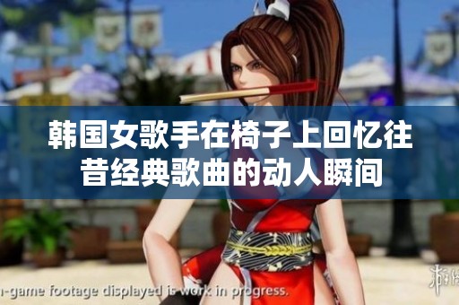 韩国女歌手在椅子上回忆往昔经典歌曲的动人瞬间