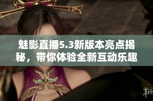 魅影直播5.3新版本亮点揭秘，带你体验全新互动乐趣