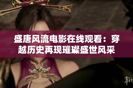 盛唐风流电影在线观看：穿越历史再现璀璨盛世风采