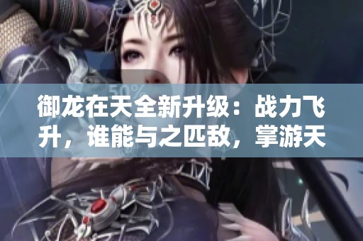 御龙在天全新升级：战力飞升，谁能与之匹敌，掌游天下！
