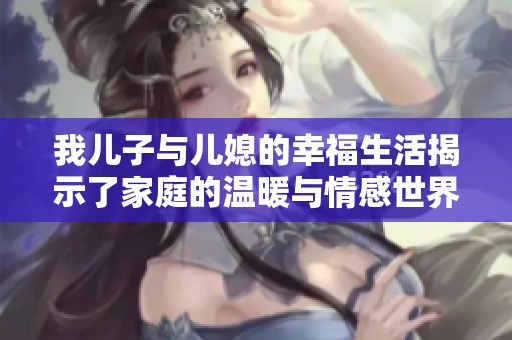 我儿子与儿媳的幸福生活揭示了家庭的温暖与情感世界