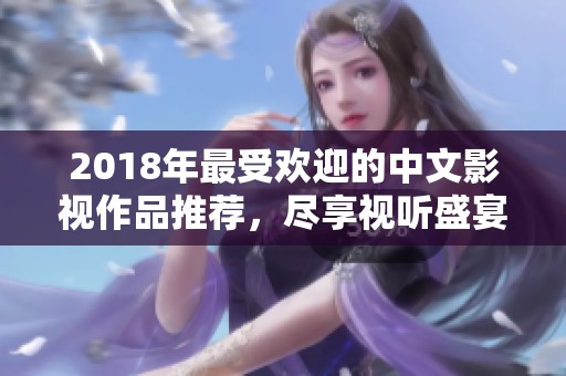 2018年最受欢迎的中文影视作品推荐，尽享视听盛宴