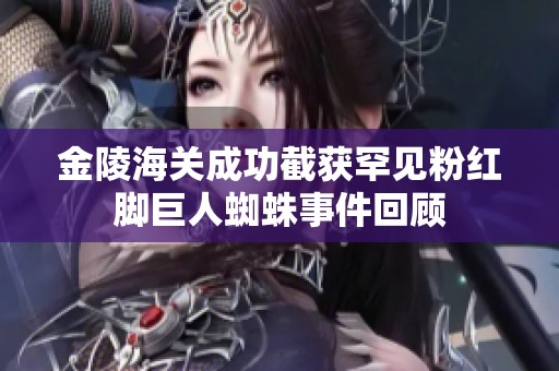 金陵海关成功截获罕见粉红脚巨人蜘蛛事件回顾
