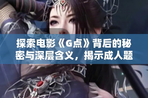 探索电影《G点》背后的秘密与深层含义，揭示成人题材的艺术魅力