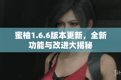 蜜柚1.6.6版本更新，全新功能与改进大揭秘
