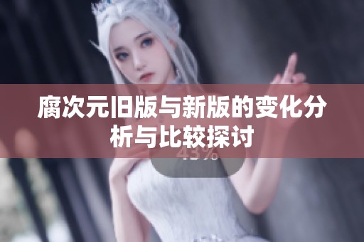 腐次元旧版与新版的变化分析与比较探讨