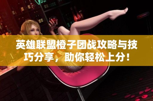 英雄联盟橙子团战攻略与技巧分享，助你轻松上分！