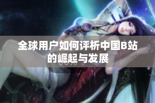 全球用户如何评析中国B站的崛起与发展