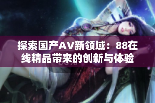 探索国产AV新领域：88在线精品带来的创新与体验
